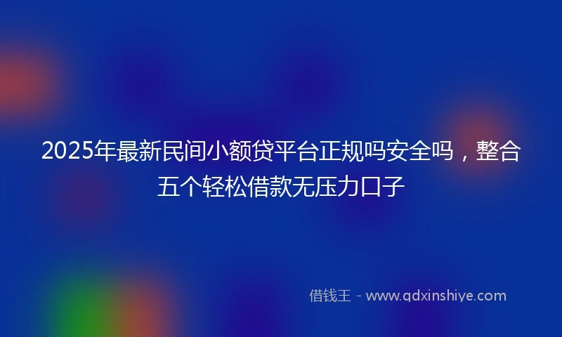 2025年最新民间小额贷平台正规吗安全吗，整合五个轻松借款无压力口子