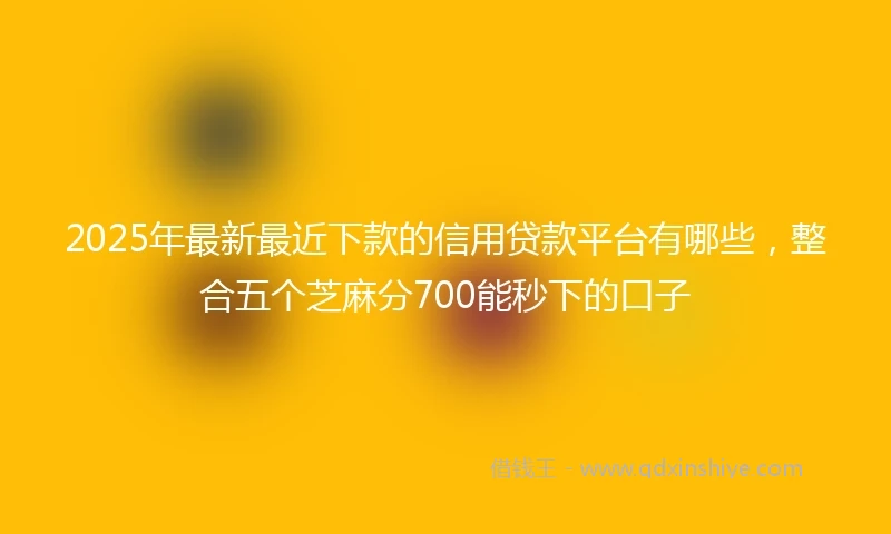 2025年最新最近下款的信用贷款平台有哪些，整合五个芝麻分700能秒下的口子