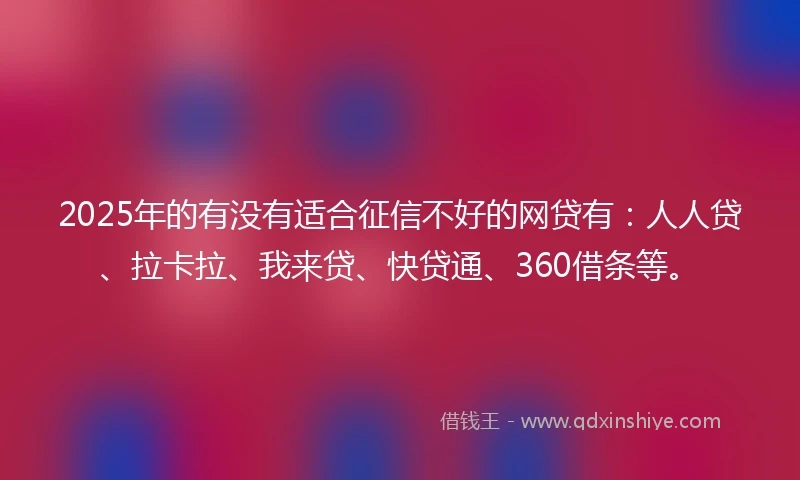 2025年的有没有适合征信不好的网贷有：人人贷、拉卡拉、我来贷、快贷通、360借条等。