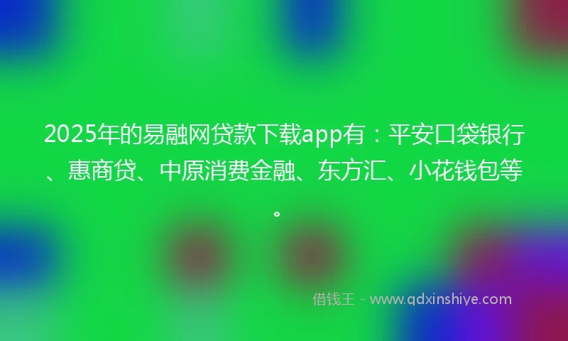 2025年的易融网贷款下载app有：平安口袋银行、惠商贷、中原消费金融、东方汇、小花钱包等。