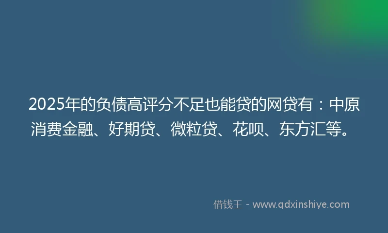 2025年的负债高评分不足也能贷的网贷有：中原消费金融、好期贷、微粒贷、花呗、东方汇等。