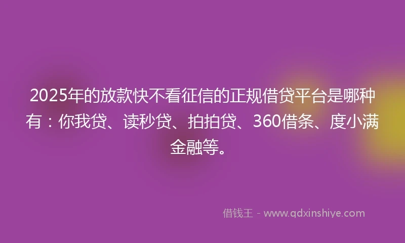 2025年的放款快不看征信的正规借贷平台是哪种有：你我贷、读秒贷、拍拍贷、360借条、度小满金融等。