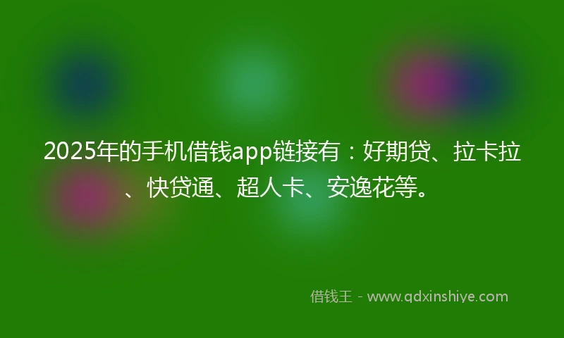 2025年的手机借钱app链接有：好期贷、拉卡拉、快贷通、超人卡、安逸花等。