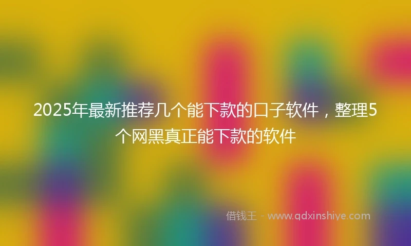 2025年最新推荐几个能下款的口子软件，整理5个网黑真正能下款的软件