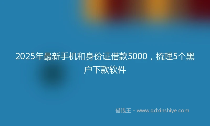 2025年最新手机和身份证借款5000，梳理5个黑户下款软件