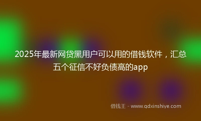 2025年最新网贷黑用户可以用的借钱软件，汇总五个征信不好负债高的app