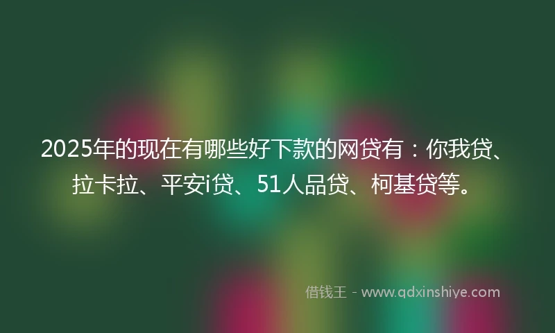 2025年的现在有哪些好下款的网贷有：你我贷、拉卡拉、平安i贷、51人品贷、柯基贷等。