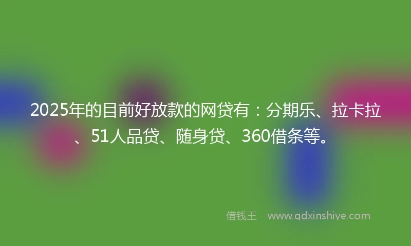 2025年的目前好放款的网贷有：分期乐、拉卡拉、51人品贷、随身贷、360借条等。