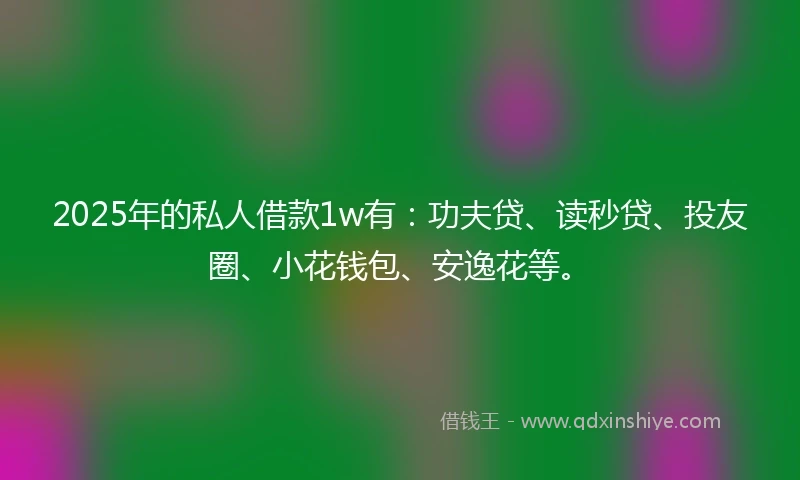 2025年的私人借款1w有：功夫贷、读秒贷、投友圈、小花钱包、安逸花等。