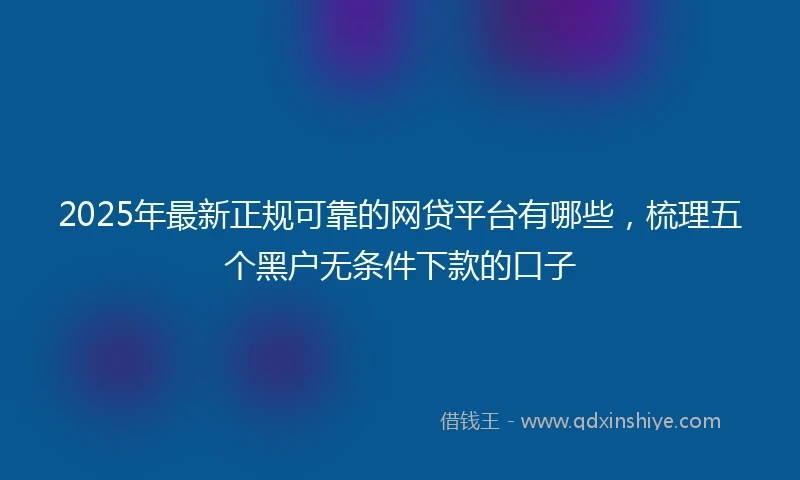 2025年最新正规可靠的网贷平台有哪些，梳理五个黑户无条件下款的口子