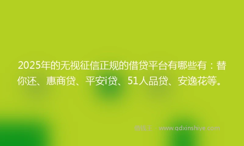 2025年的无视征信正规的借贷平台有哪些有：替你还、惠商贷、平安i贷、51人品贷、安逸花等。