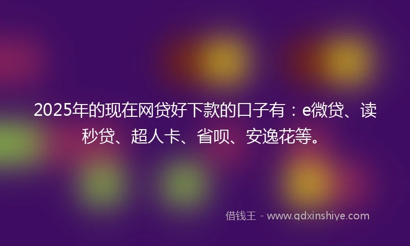 2025年的现在网贷好下款的口子有：e微贷、读秒贷、超人卡、省呗、安逸花等。