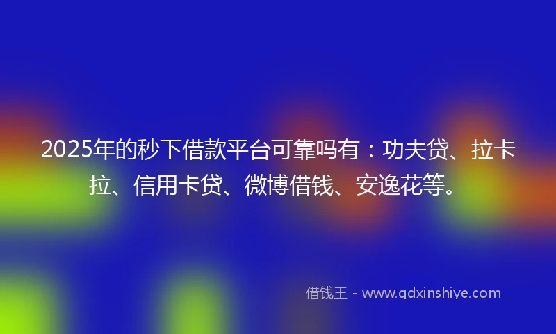 2025年的秒下借款平台可靠吗有：功夫贷、拉卡拉、信用卡贷、微博借钱、安逸花等。