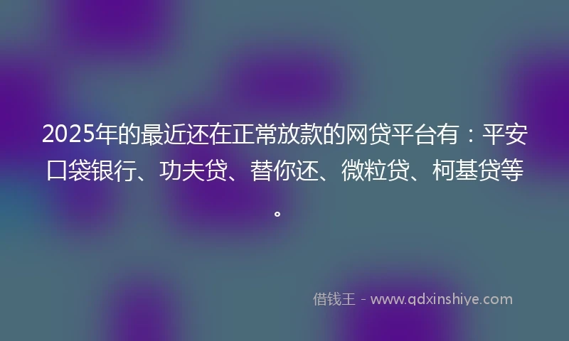 2025年的最近还在正常放款的网贷平台有：平安口袋银行、功夫贷、替你还、微粒贷、柯基贷等。