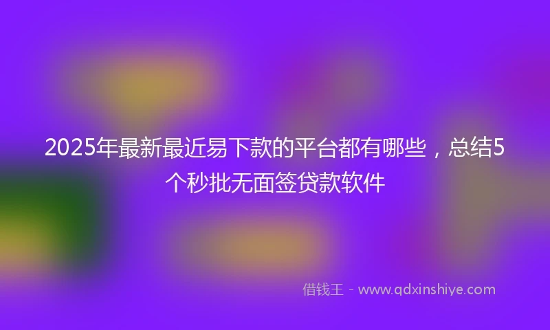 2025年最新最近易下款的平台都有哪些，总结5个秒批无面签贷款软件