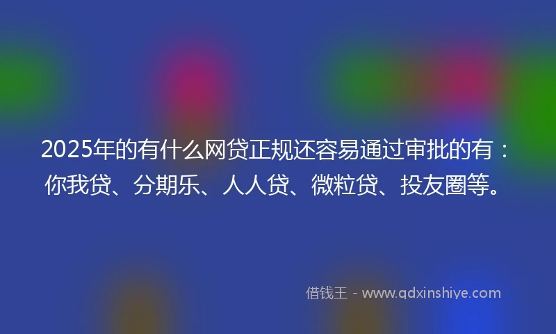 2025年的有什么网贷正规还容易通过审批的有：你我贷、分期乐、人人贷、微粒贷、投友圈等。