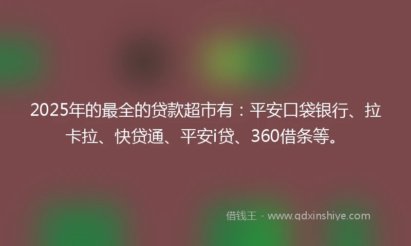2025年的最全的贷款超市有：平安口袋银行、拉卡拉、快贷通、平安i贷、360借条等。