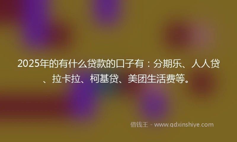 2025年的有什么贷款的口子有：分期乐、人人贷、拉卡拉、柯基贷、美团生活费等。