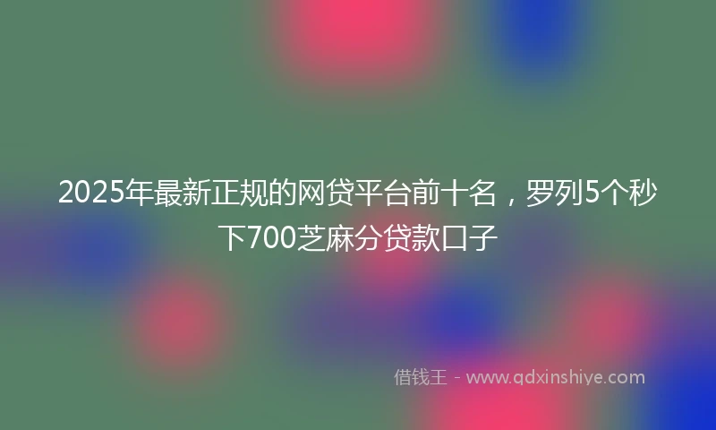 2025年最新正规的网贷平台前十名，罗列5个秒下700芝麻分贷款口子