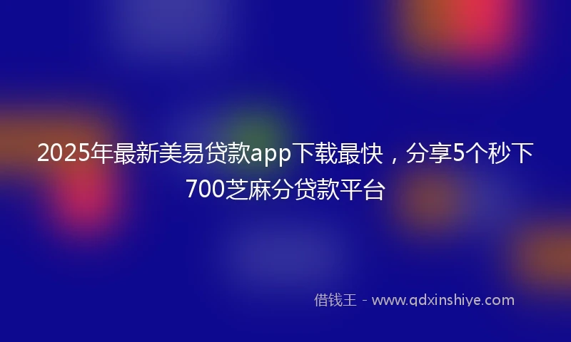 2025年最新美易贷款app下载最快，分享5个秒下700芝麻分贷款平台
