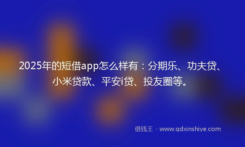 2025年的短借app怎么样有：分期乐、功夫贷、小米贷款、平安i贷、投友圈等。
