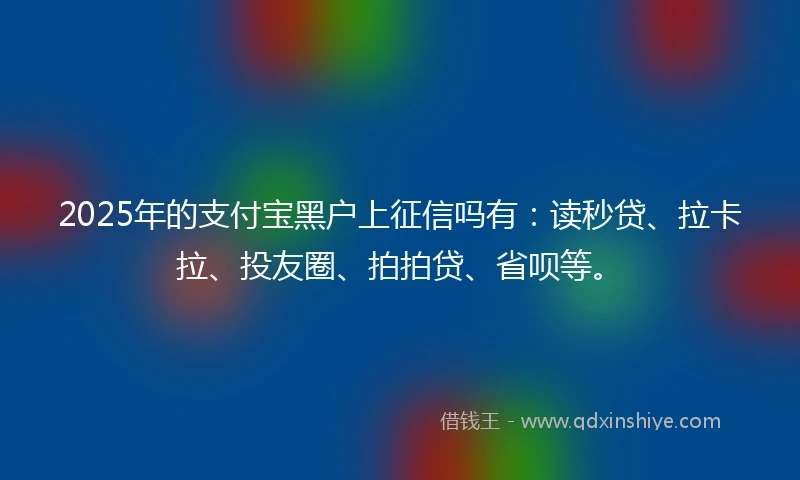 2025年的支付宝黑户上征信吗有：读秒贷、拉卡拉、投友圈、拍拍贷、省呗等。
