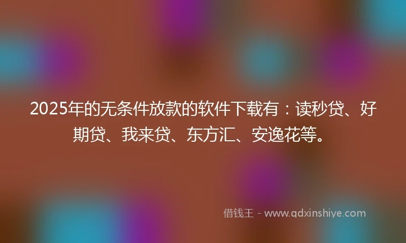 2025年的无条件放款的软件下载有：读秒贷、好期贷、我来贷、东方汇、安逸花等。