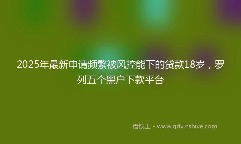 2025年最新申请频繁被风控能下的贷款18岁，罗列五个黑户下款平台