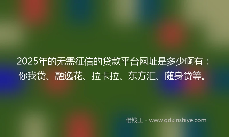 2025年的无需征信的贷款平台网址是多少啊有：你我贷、融逸花、拉卡拉、东方汇、随身贷等。