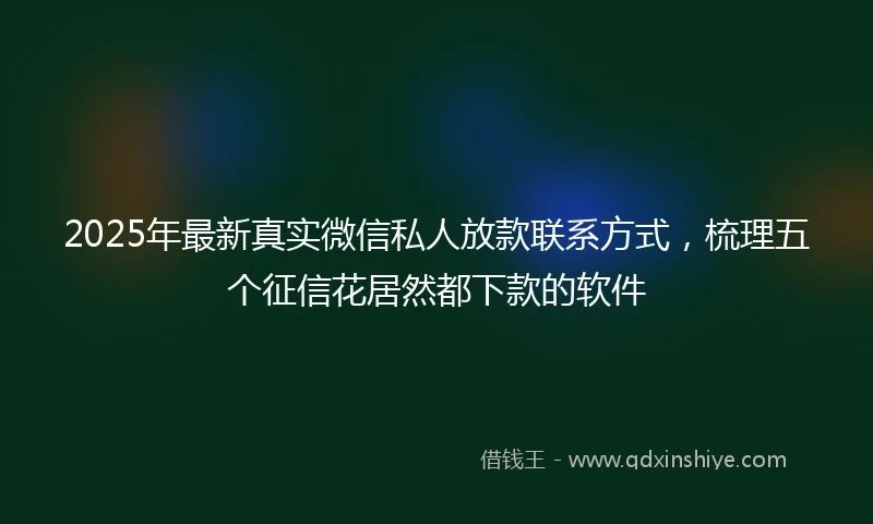 2025年最新真实微信私人放款联系方式，梳理五个征信花居然都下款的软件