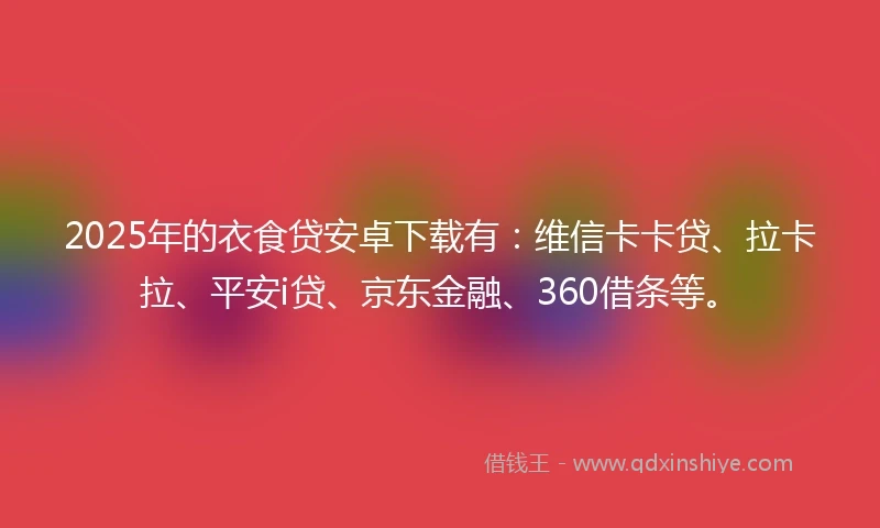 2025年的衣食贷安卓下载有：维信卡卡贷、拉卡拉、平安i贷、京东金融、360借条等。