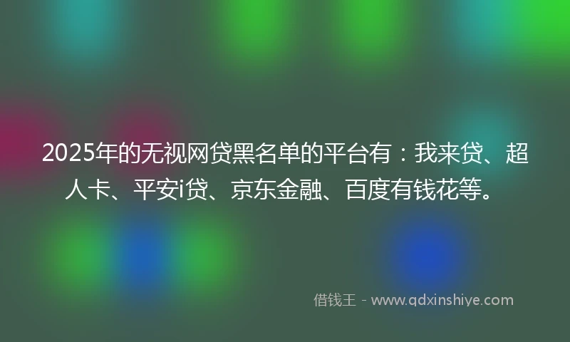 2025年的无视网贷黑名单的平台有：我来贷、超人卡、平安i贷、京东金融、百度有钱花等。
