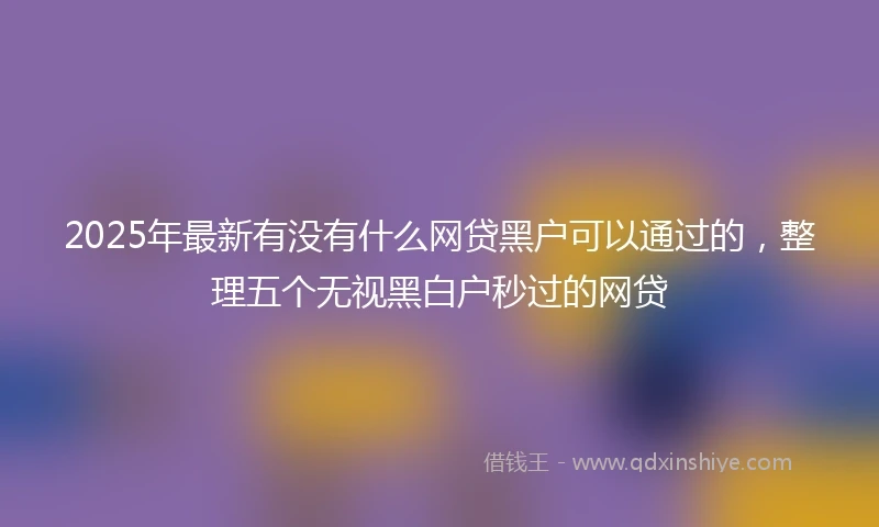 2025年最新有没有什么网贷黑户可以通过的，整理五个无视黑白户秒过的网贷
