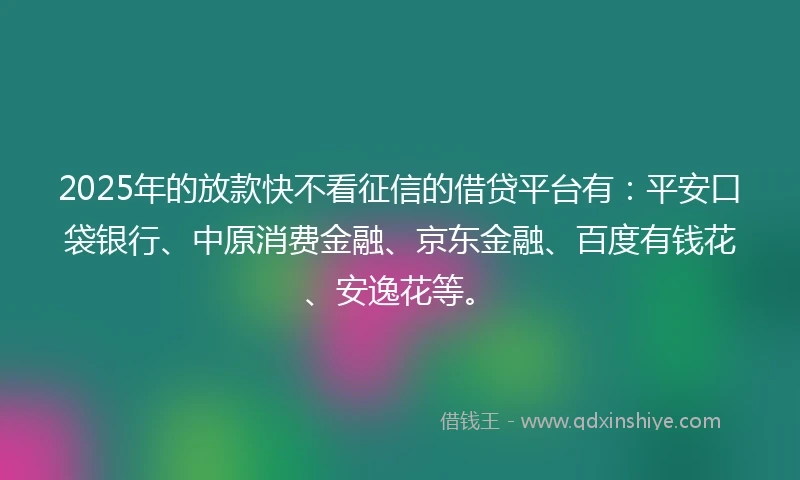 2025年的放款快不看征信的借贷平台有：平安口袋银行、中原消费金融、京东金融、百度有钱花、安逸花等。