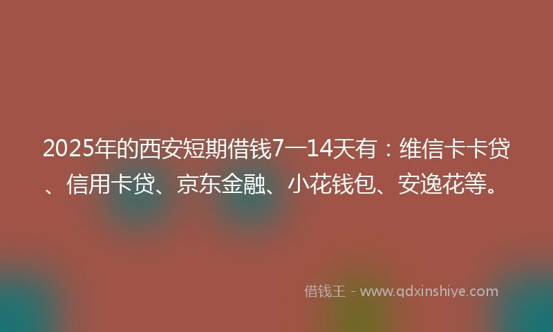 2025年的西安短期借钱7一14天有:维信卡卡贷、信用卡贷、京东金融、小花钱包、安逸花等。