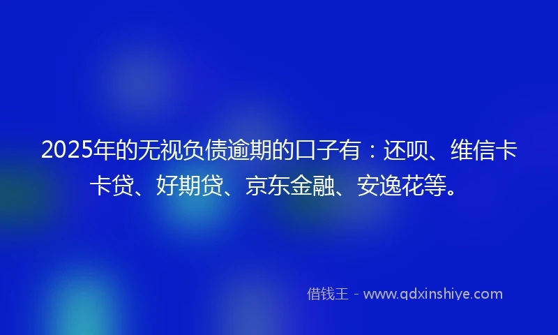 2025年的无视负债逾期的口子有：还呗、维信卡卡贷、好期贷、京东金融、安逸花等。