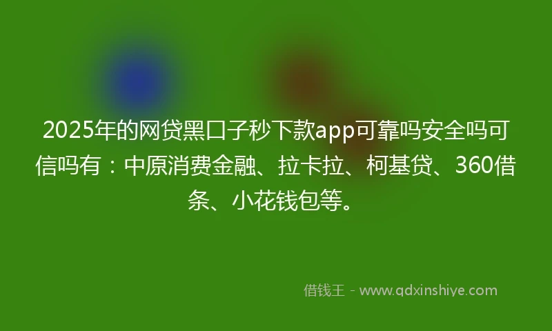 2025年的网贷黑口子秒下款app可靠吗安全吗可信吗有：中原消费金融、拉卡拉、柯基贷、360借条、小花钱包等。