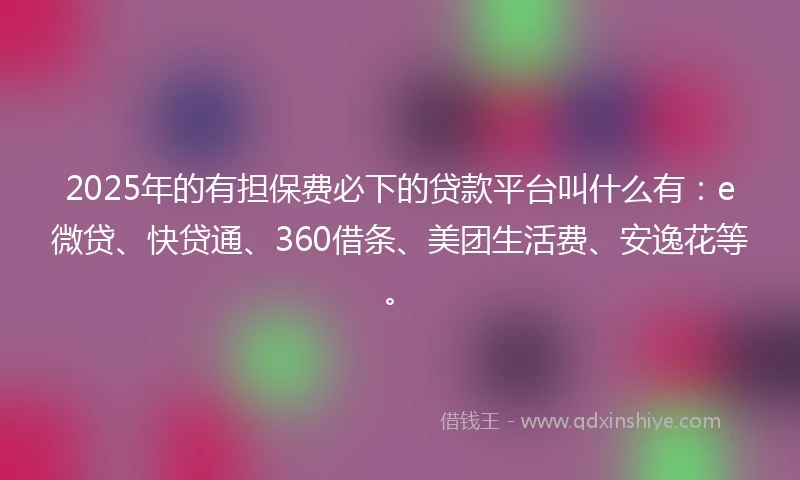 2025年的有担保费必下的贷款平台叫什么有:e微贷、快贷通、360借条、美团生活费、安逸花等。
