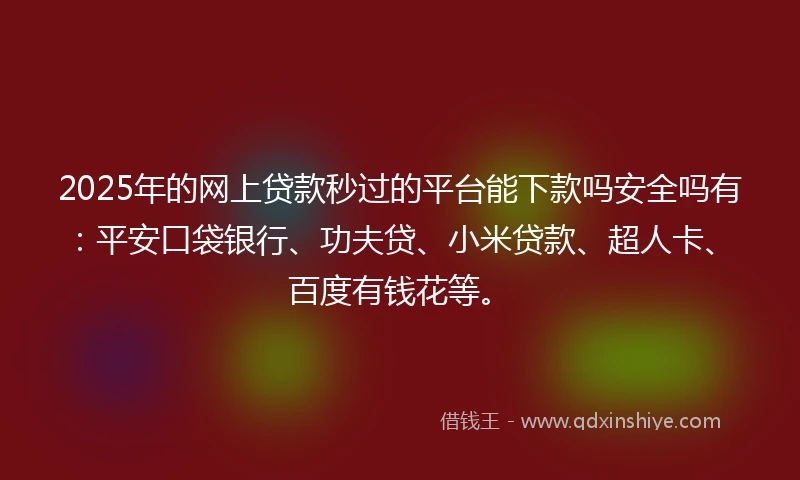 2025年的网上贷款秒过的平台能下款吗安全吗有：平安口袋银行、功夫贷、小米贷款、超人卡、百度有钱花等。