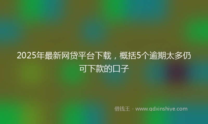 2025年最新网贷平台下载，概括5个逾期太多仍可下款的口子