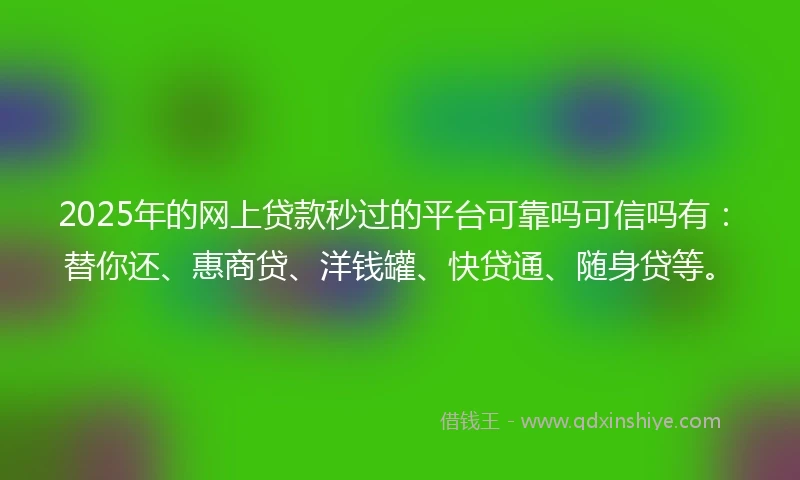 2025年的网上贷款秒过的平台可靠吗可信吗有：替你还、惠商贷、洋钱罐、快贷通、随身贷等。