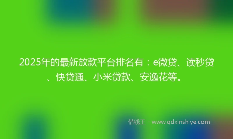 2025年的最新放款平台排名有：e微贷、读秒贷、快贷通、小米贷款、安逸花等。