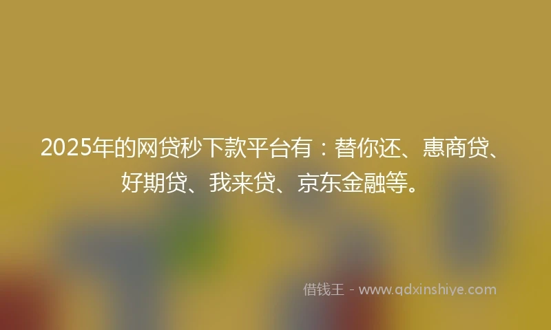 2025年的网贷秒下款平台有：替你还、惠商贷、好期贷、我来贷、京东金融等。