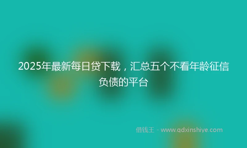 2025年最新每日贷下载，汇总五个不看年龄征信负债的平台