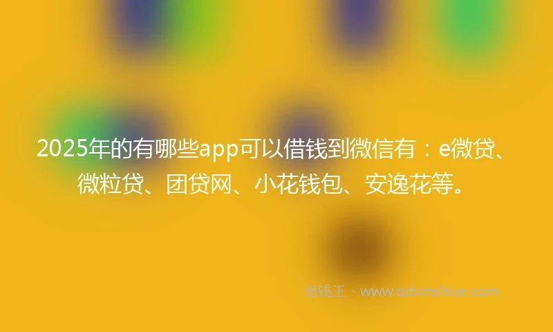 2025年的有哪些app可以借钱到微信有：e微贷、微粒贷、团贷网、小花钱包、安逸花等。