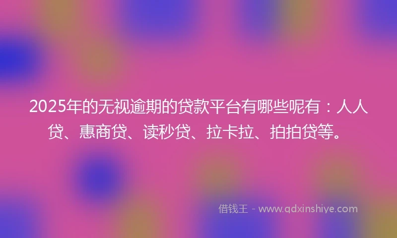 2025年的无视逾期的贷款平台有哪些呢有：人人贷、惠商贷、读秒贷、拉卡拉、拍拍贷等。