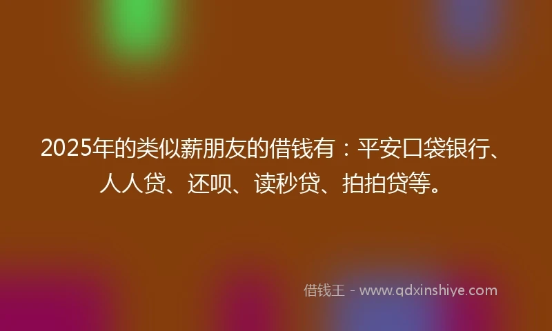 2025年的类似薪朋友的借钱有：平安口袋银行、人人贷、还呗、读秒贷、拍拍贷等。
