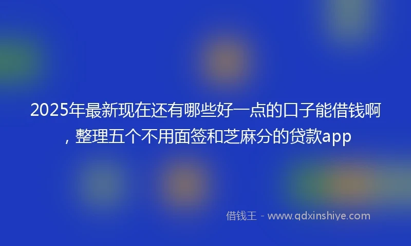 2025年最新现在还有哪些好一点的口子能借钱啊，整理五个不用面签和芝麻分的贷款app