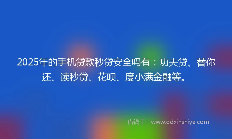 2025年的手机贷款秒贷安全吗有：功夫贷、替你还、读秒贷、花呗、度小满金融等。