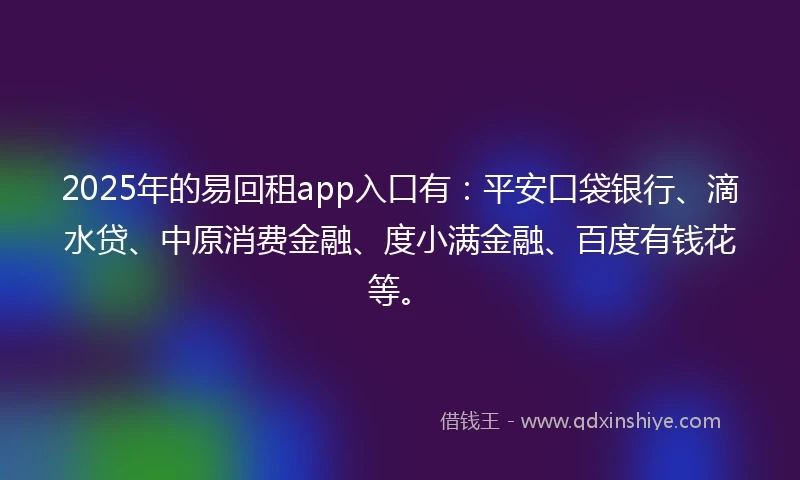 2025年的易回租app入口有：平安口袋银行、滴水贷、中原消费金融、度小满金融、百度有钱花等。